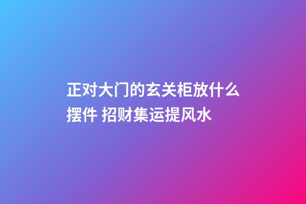 正对大门的玄关柜放什么摆件 招财集运提风水